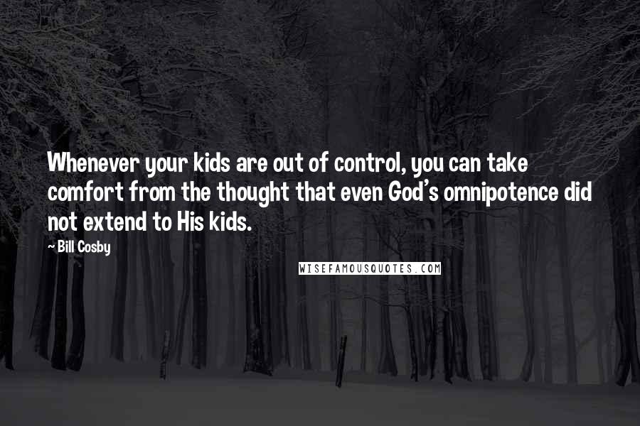 Bill Cosby Quotes: Whenever your kids are out of control, you can take comfort from the thought that even God's omnipotence did not extend to His kids.