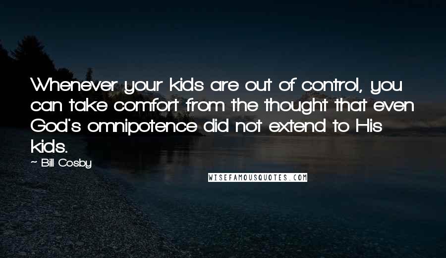 Bill Cosby Quotes: Whenever your kids are out of control, you can take comfort from the thought that even God's omnipotence did not extend to His kids.