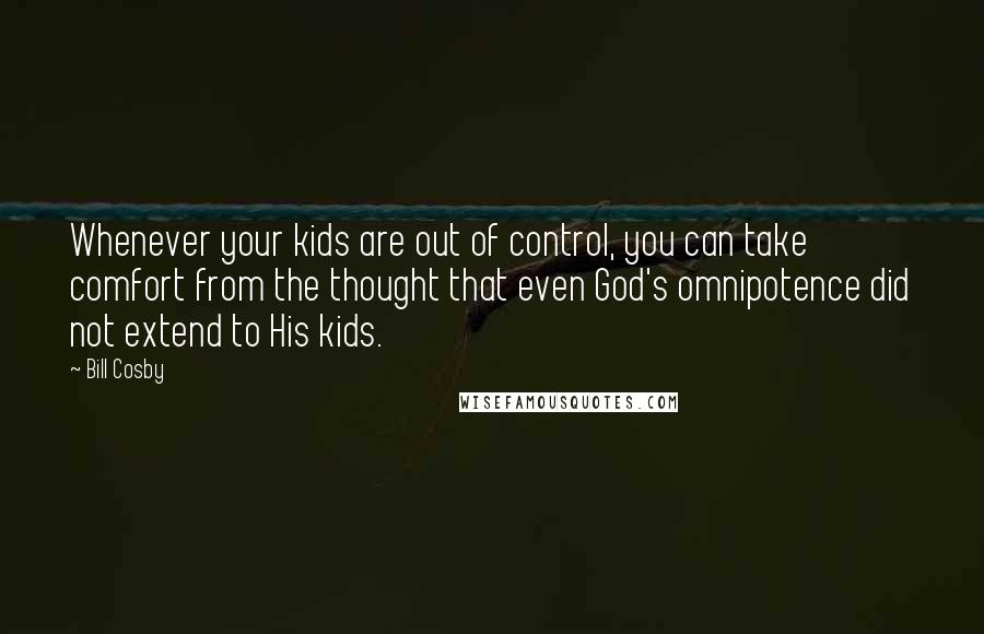 Bill Cosby Quotes: Whenever your kids are out of control, you can take comfort from the thought that even God's omnipotence did not extend to His kids.