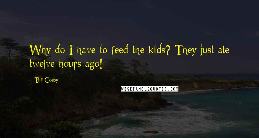 Bill Cosby Quotes: Why do I have to feed the kids? They just ate twelve hours ago!