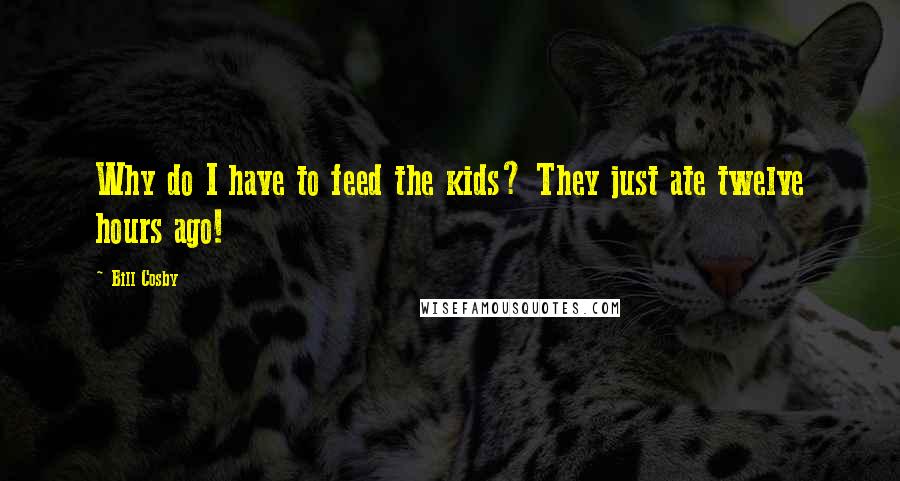 Bill Cosby Quotes: Why do I have to feed the kids? They just ate twelve hours ago!