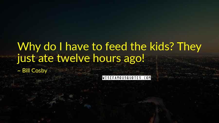 Bill Cosby Quotes: Why do I have to feed the kids? They just ate twelve hours ago!