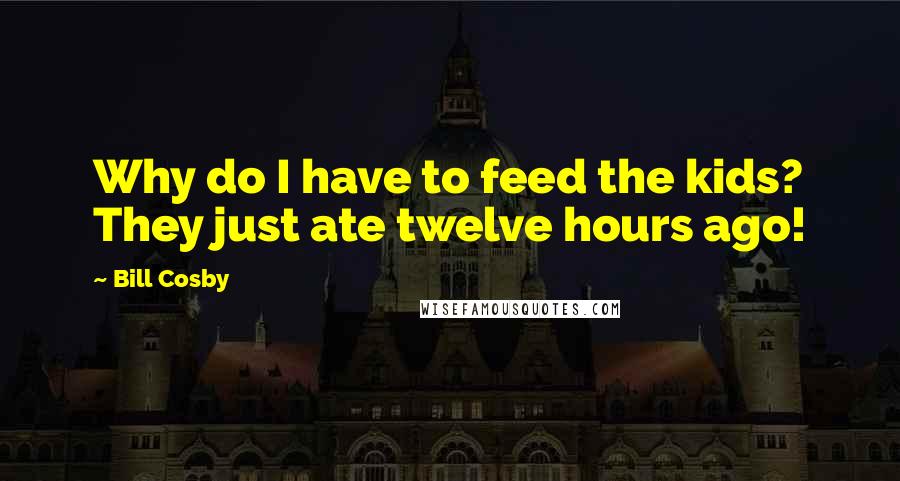 Bill Cosby Quotes: Why do I have to feed the kids? They just ate twelve hours ago!