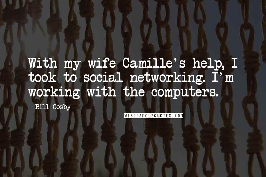 Bill Cosby Quotes: With my wife Camille's help, I took to social networking. I'm working with the computers.