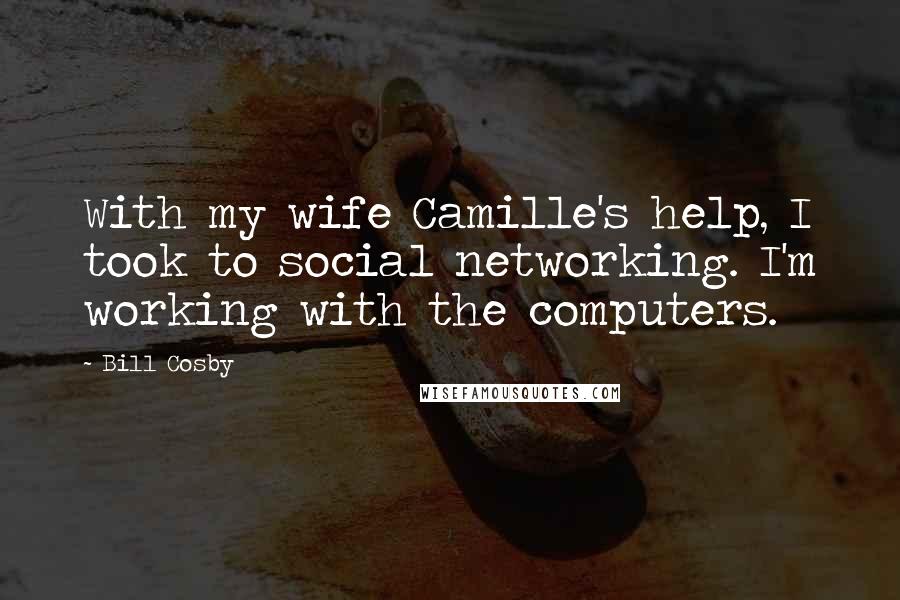 Bill Cosby Quotes: With my wife Camille's help, I took to social networking. I'm working with the computers.