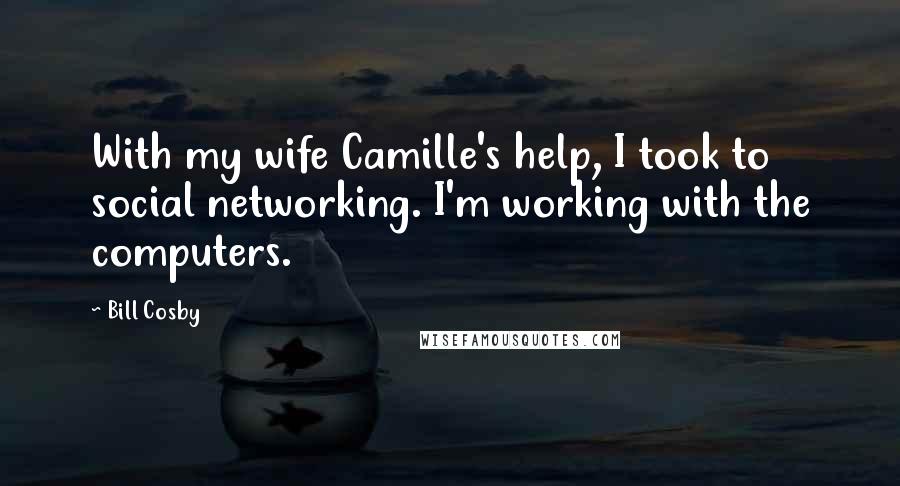 Bill Cosby Quotes: With my wife Camille's help, I took to social networking. I'm working with the computers.