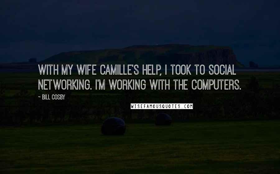 Bill Cosby Quotes: With my wife Camille's help, I took to social networking. I'm working with the computers.