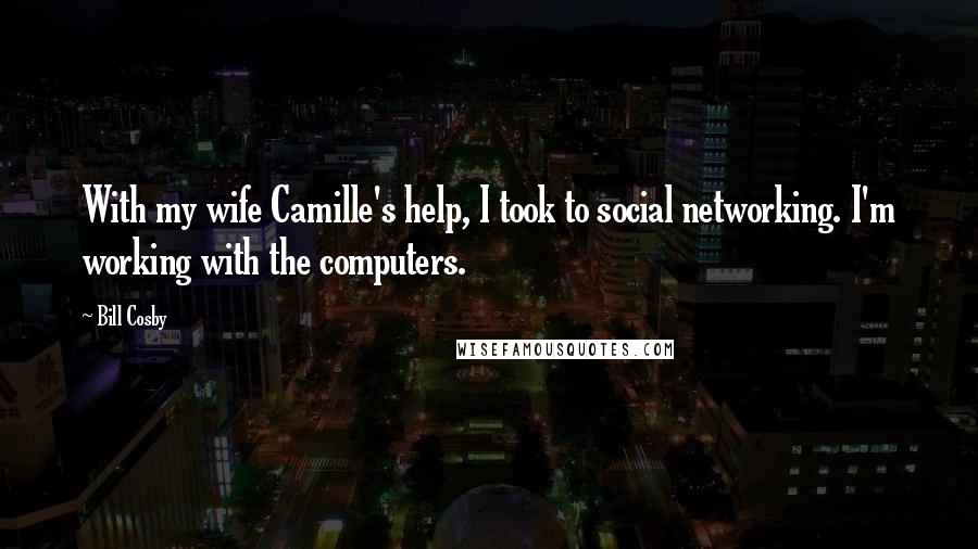 Bill Cosby Quotes: With my wife Camille's help, I took to social networking. I'm working with the computers.