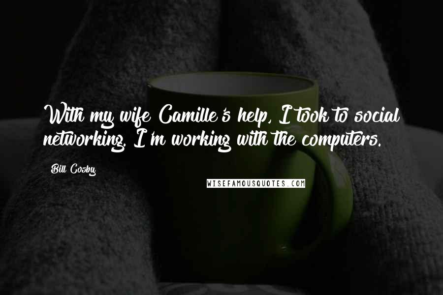 Bill Cosby Quotes: With my wife Camille's help, I took to social networking. I'm working with the computers.