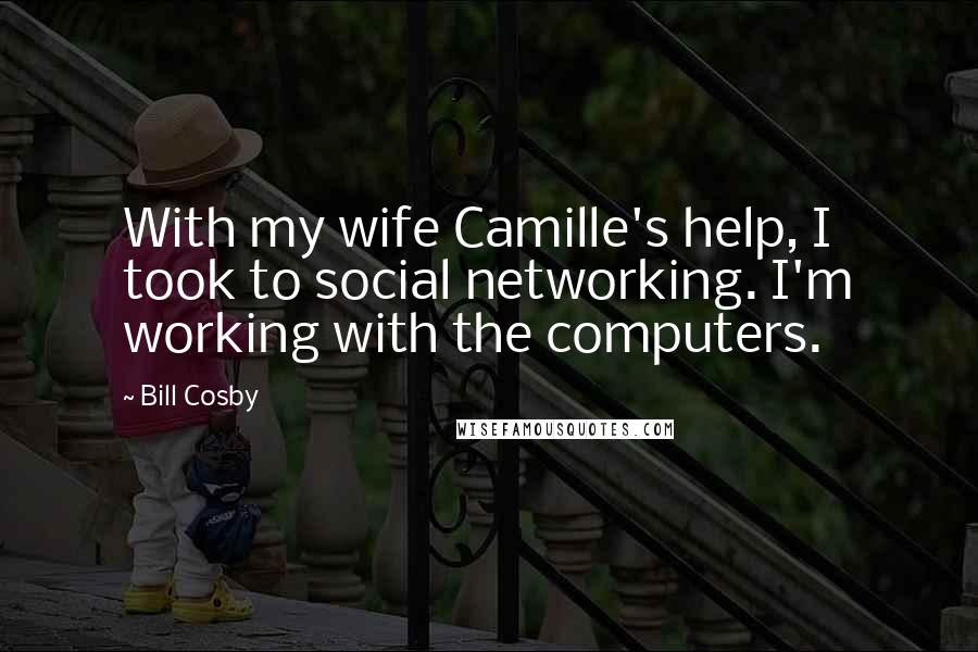 Bill Cosby Quotes: With my wife Camille's help, I took to social networking. I'm working with the computers.