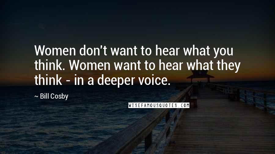 Bill Cosby Quotes: Women don't want to hear what you think. Women want to hear what they think - in a deeper voice.