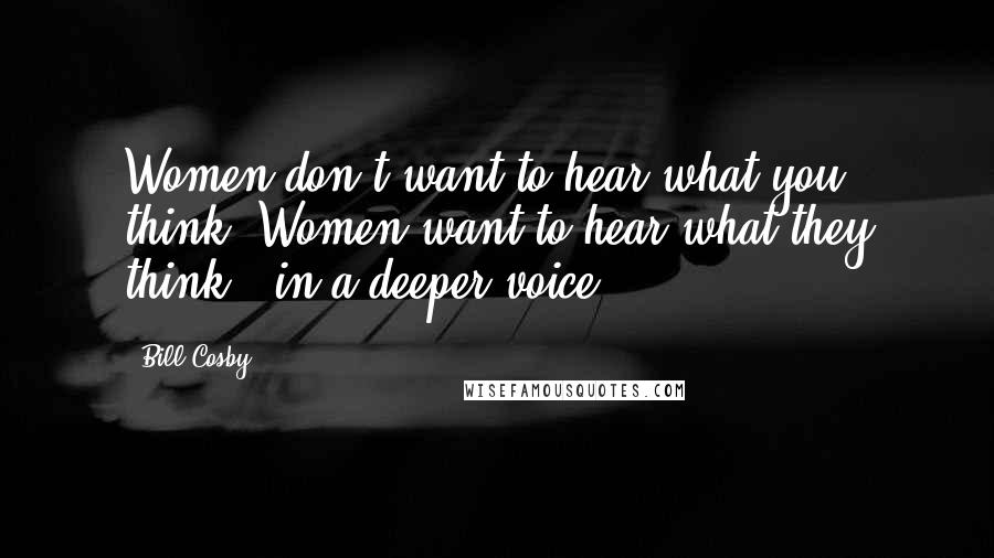 Bill Cosby Quotes: Women don't want to hear what you think. Women want to hear what they think - in a deeper voice.