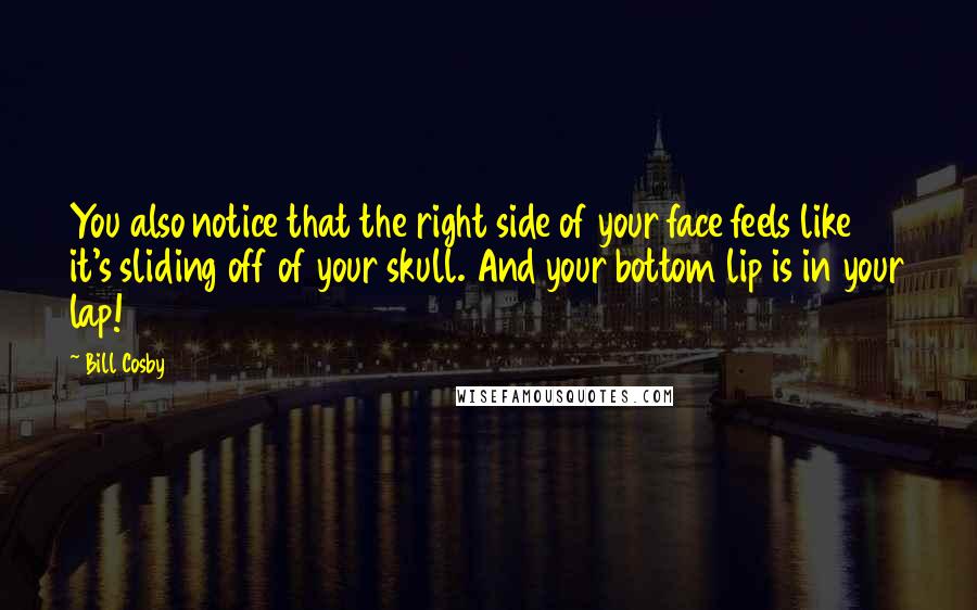 Bill Cosby Quotes: You also notice that the right side of your face feels like it's sliding off of your skull. And your bottom lip is in your lap!