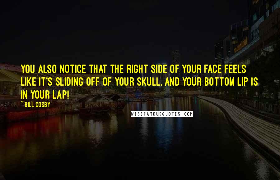 Bill Cosby Quotes: You also notice that the right side of your face feels like it's sliding off of your skull. And your bottom lip is in your lap!