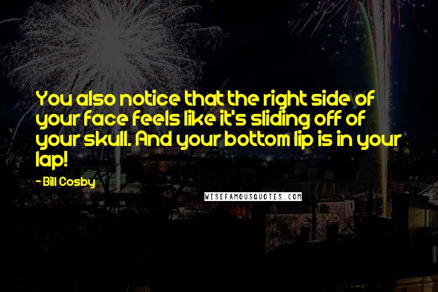 Bill Cosby Quotes: You also notice that the right side of your face feels like it's sliding off of your skull. And your bottom lip is in your lap!
