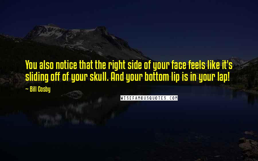 Bill Cosby Quotes: You also notice that the right side of your face feels like it's sliding off of your skull. And your bottom lip is in your lap!