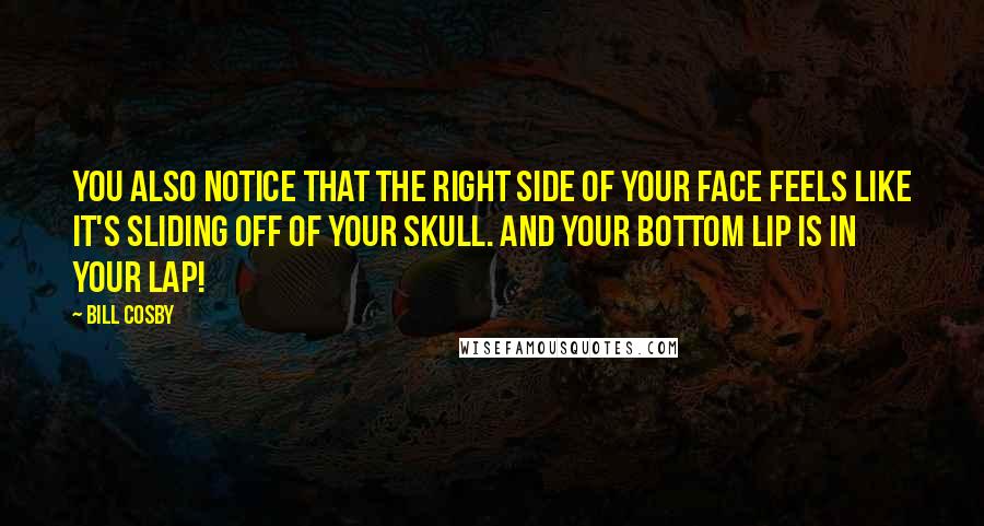 Bill Cosby Quotes: You also notice that the right side of your face feels like it's sliding off of your skull. And your bottom lip is in your lap!