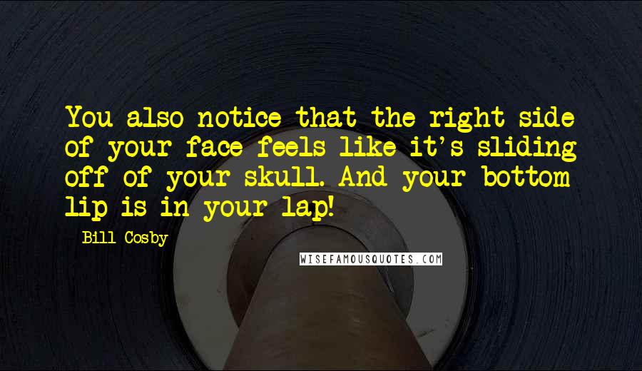 Bill Cosby Quotes: You also notice that the right side of your face feels like it's sliding off of your skull. And your bottom lip is in your lap!