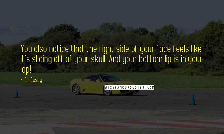 Bill Cosby Quotes: You also notice that the right side of your face feels like it's sliding off of your skull. And your bottom lip is in your lap!