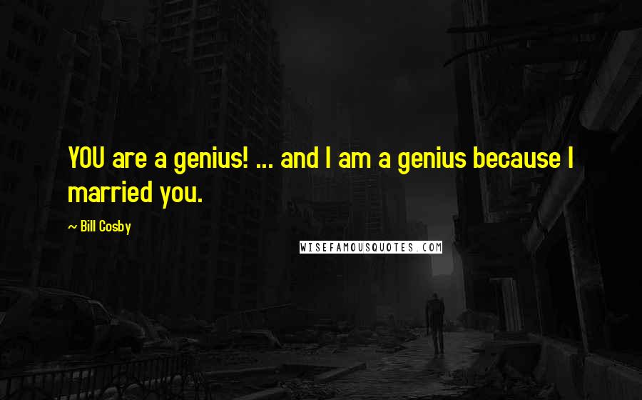 Bill Cosby Quotes: YOU are a genius! ... and I am a genius because I married you.