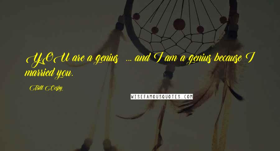 Bill Cosby Quotes: YOU are a genius! ... and I am a genius because I married you.