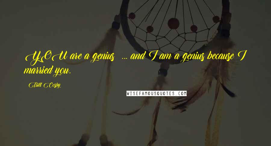 Bill Cosby Quotes: YOU are a genius! ... and I am a genius because I married you.