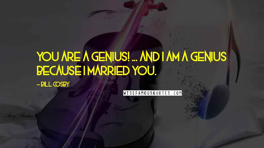 Bill Cosby Quotes: YOU are a genius! ... and I am a genius because I married you.