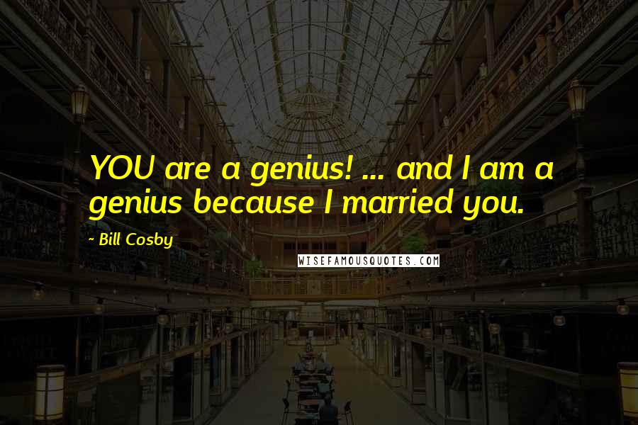 Bill Cosby Quotes: YOU are a genius! ... and I am a genius because I married you.