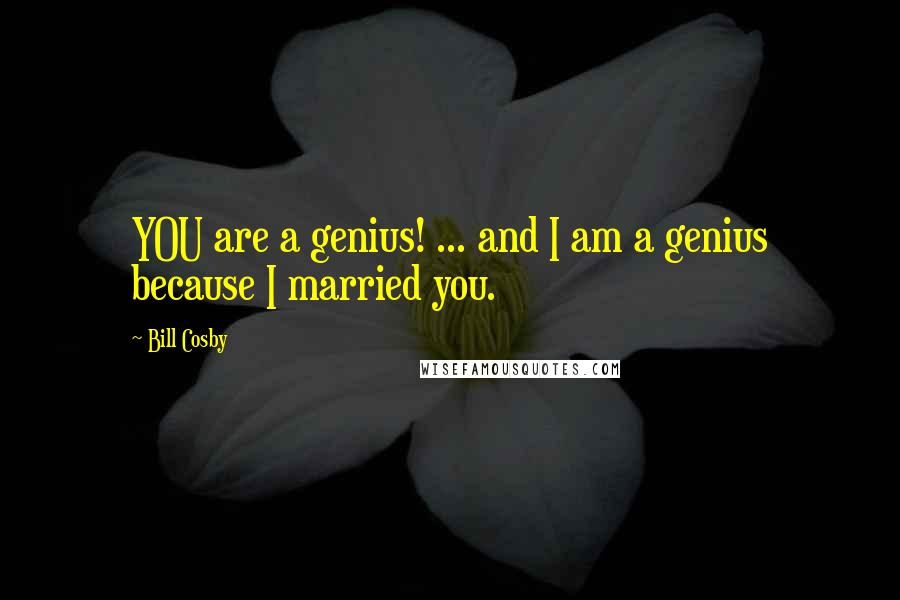 Bill Cosby Quotes: YOU are a genius! ... and I am a genius because I married you.