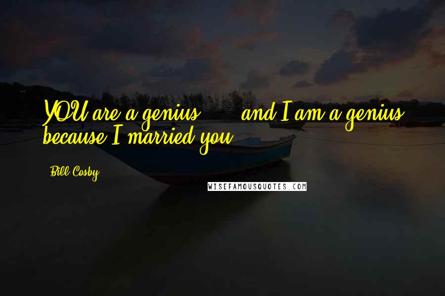 Bill Cosby Quotes: YOU are a genius! ... and I am a genius because I married you.