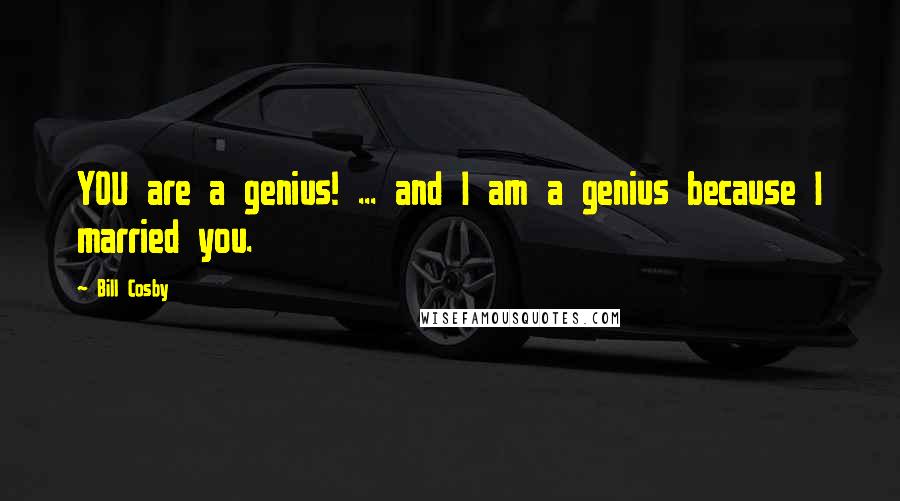 Bill Cosby Quotes: YOU are a genius! ... and I am a genius because I married you.