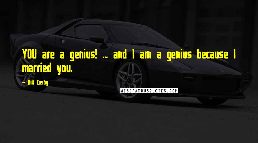 Bill Cosby Quotes: YOU are a genius! ... and I am a genius because I married you.