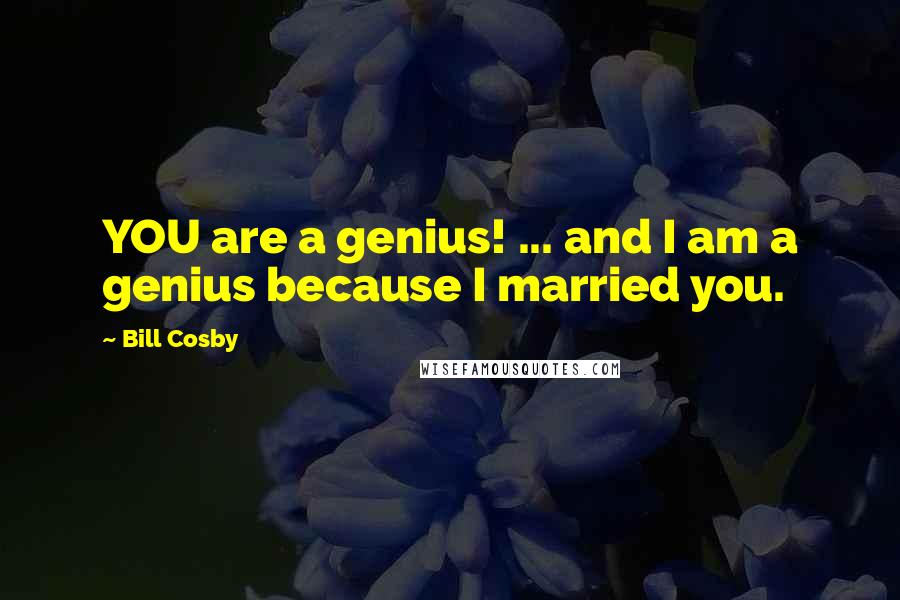 Bill Cosby Quotes: YOU are a genius! ... and I am a genius because I married you.