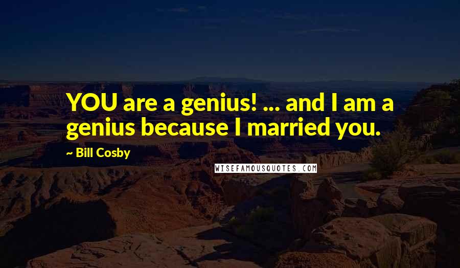 Bill Cosby Quotes: YOU are a genius! ... and I am a genius because I married you.