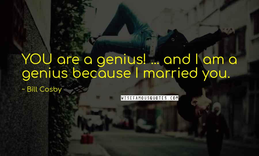 Bill Cosby Quotes: YOU are a genius! ... and I am a genius because I married you.