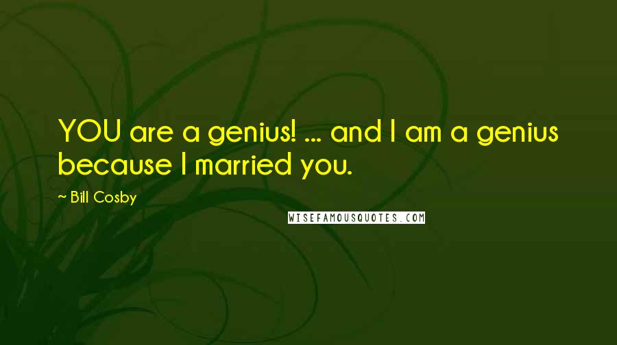 Bill Cosby Quotes: YOU are a genius! ... and I am a genius because I married you.
