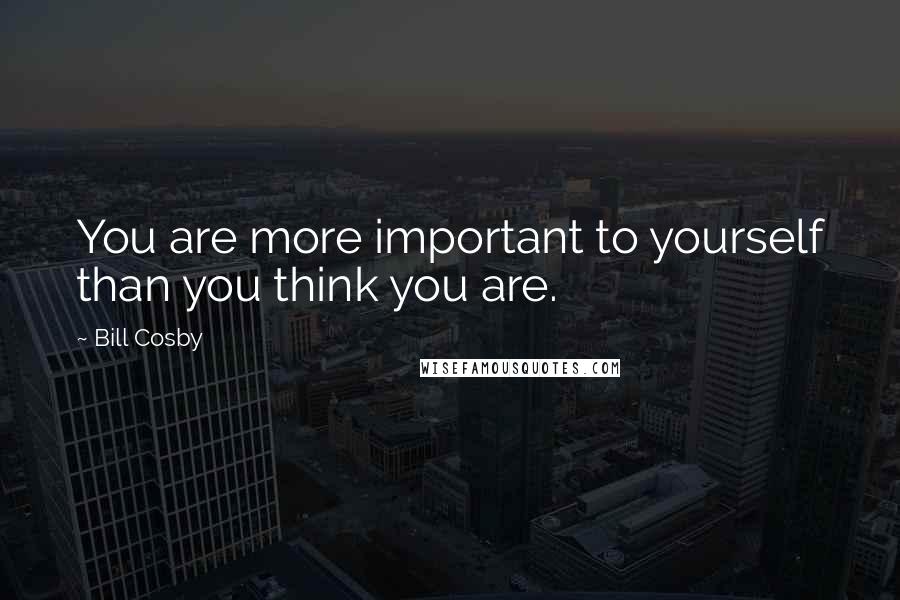 Bill Cosby Quotes: You are more important to yourself than you think you are.