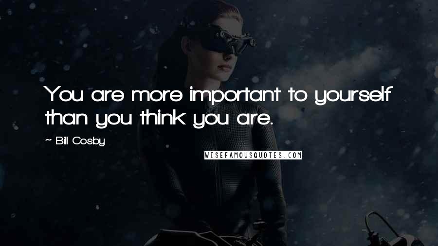 Bill Cosby Quotes: You are more important to yourself than you think you are.