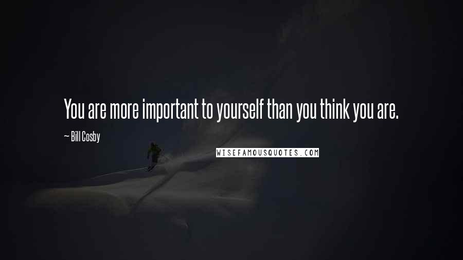 Bill Cosby Quotes: You are more important to yourself than you think you are.