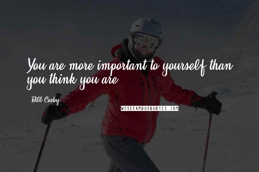 Bill Cosby Quotes: You are more important to yourself than you think you are.