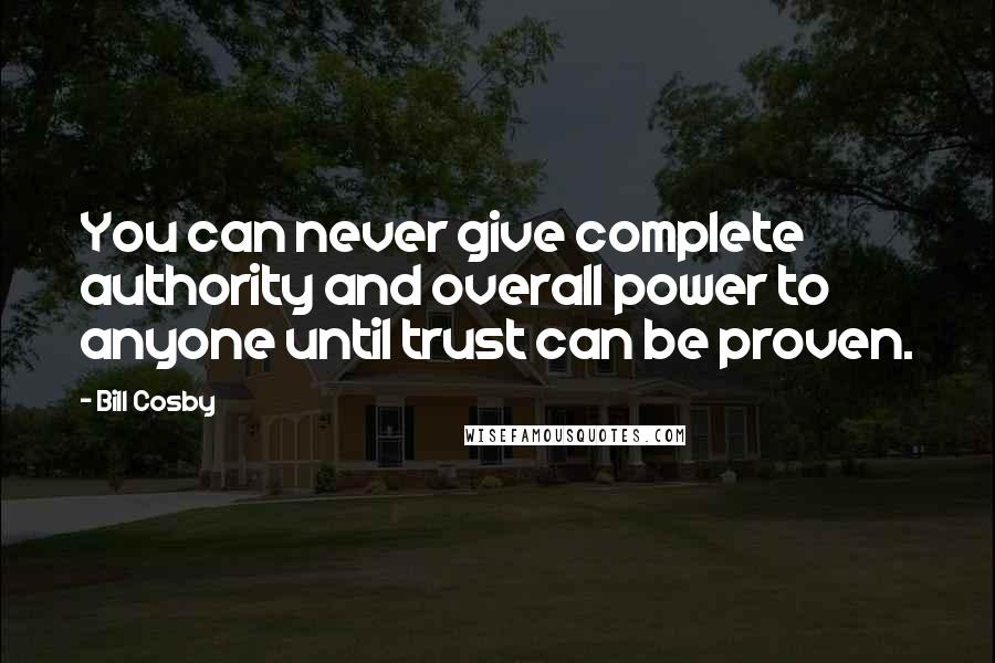 Bill Cosby Quotes: You can never give complete authority and overall power to anyone until trust can be proven.