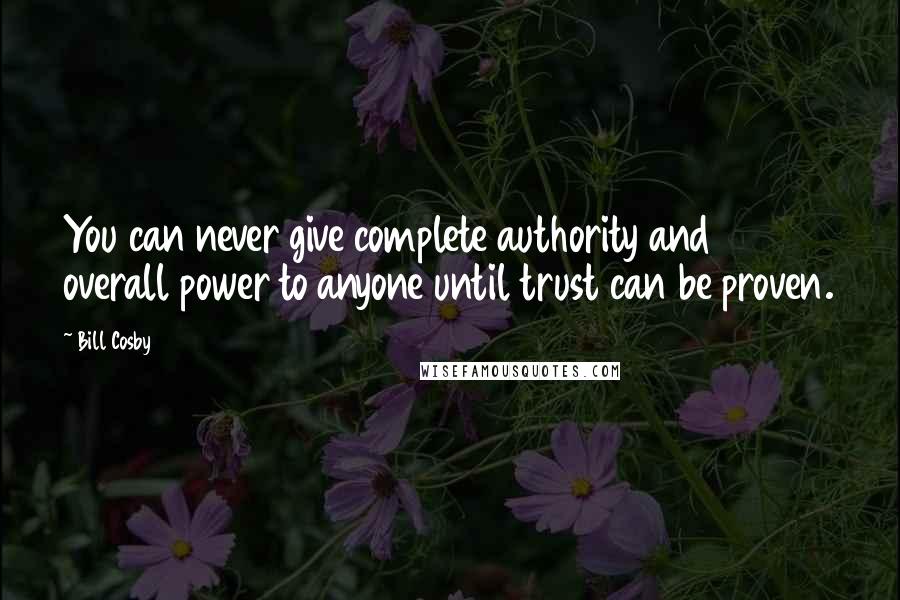 Bill Cosby Quotes: You can never give complete authority and overall power to anyone until trust can be proven.