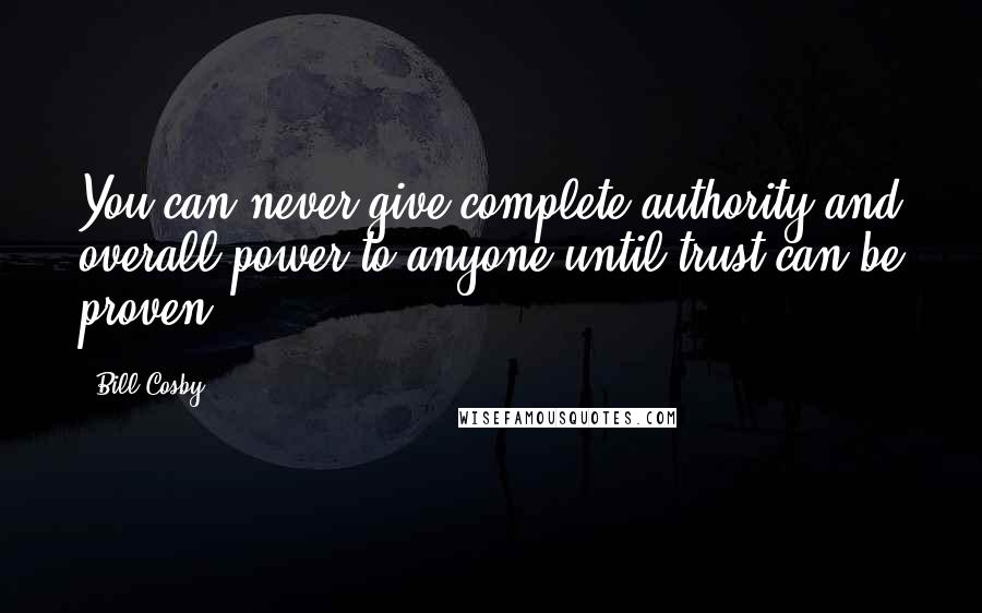 Bill Cosby Quotes: You can never give complete authority and overall power to anyone until trust can be proven.