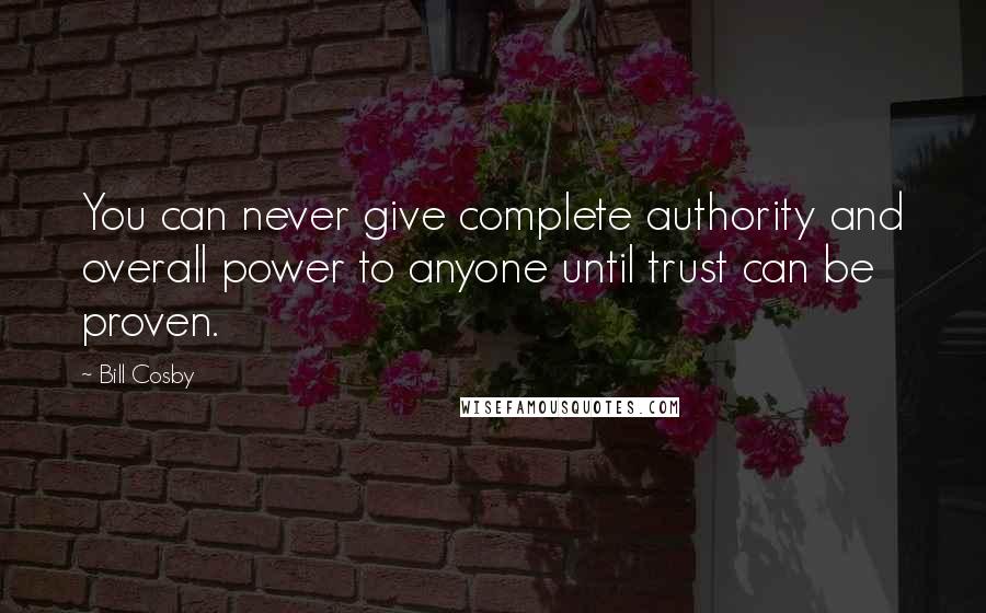 Bill Cosby Quotes: You can never give complete authority and overall power to anyone until trust can be proven.