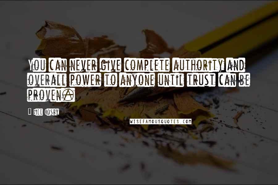 Bill Cosby Quotes: You can never give complete authority and overall power to anyone until trust can be proven.