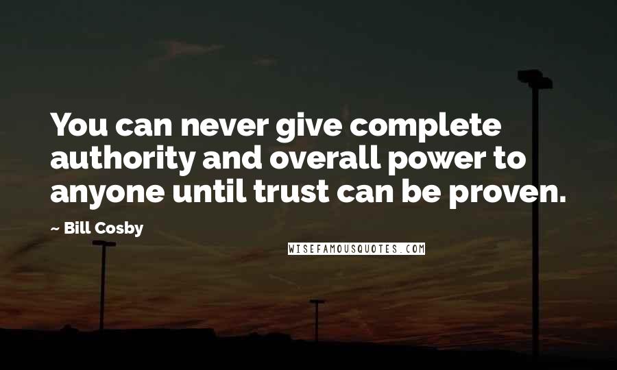 Bill Cosby Quotes: You can never give complete authority and overall power to anyone until trust can be proven.