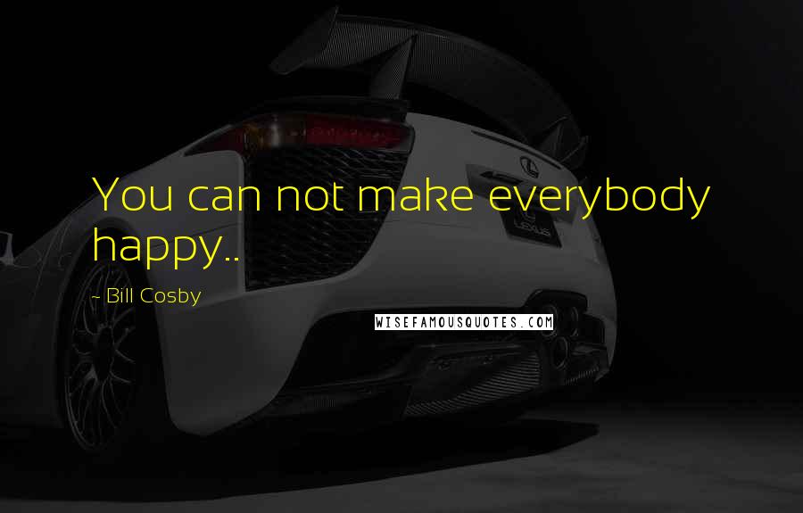 Bill Cosby Quotes: You can not make everybody happy..