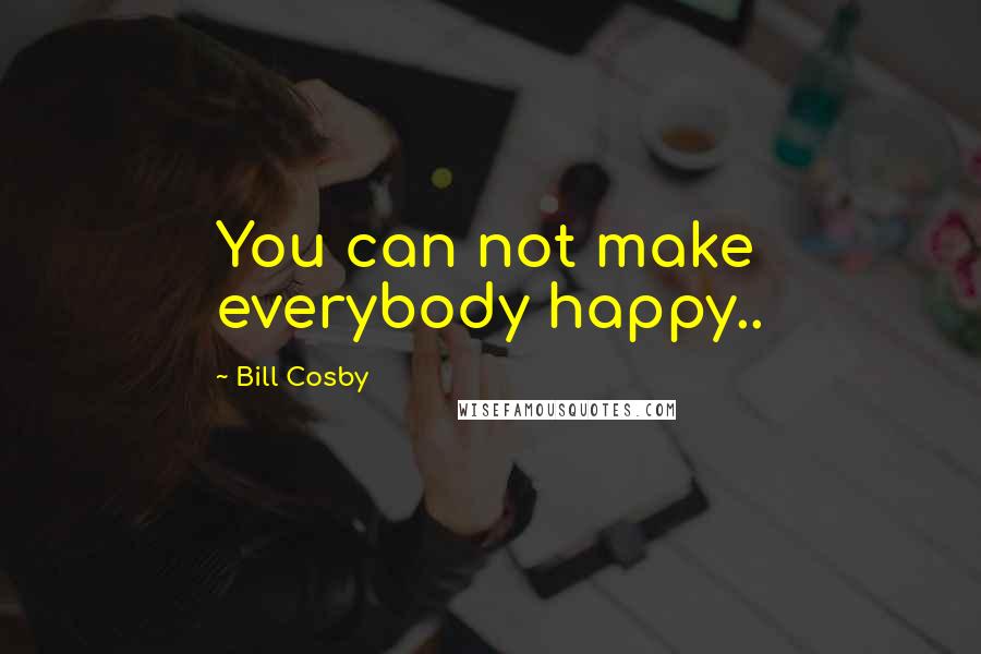 Bill Cosby Quotes: You can not make everybody happy..
