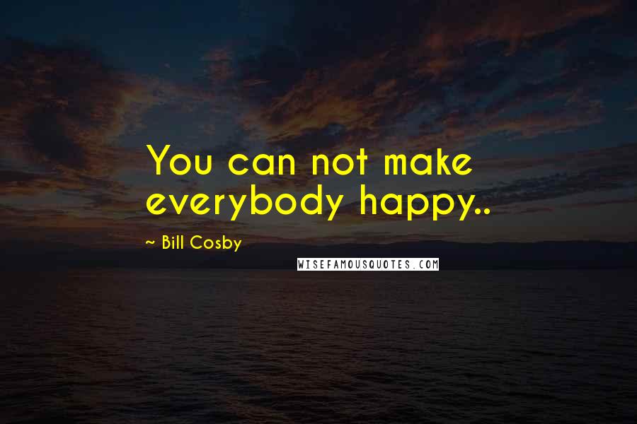 Bill Cosby Quotes: You can not make everybody happy..