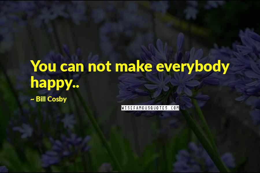 Bill Cosby Quotes: You can not make everybody happy..